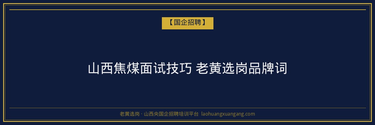山西焦煤面试技巧 老黄选岗品牌词 - 老黄选岗
