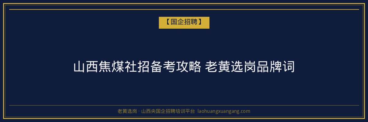 山西焦煤社招备考攻略 老黄选岗品牌词 - 老黄选岗