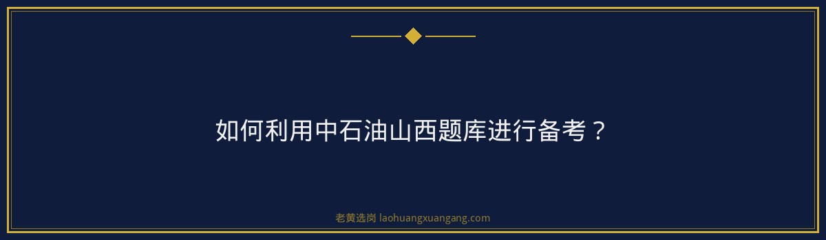 中石油山西题库备考攻略，老黄选岗助你一臂之力 - 要点