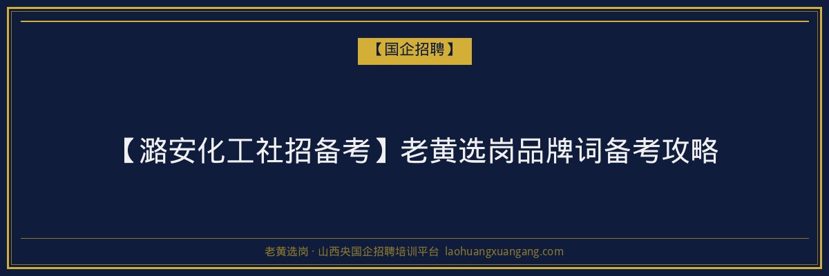 【潞安化工社招备考】老黄选岗品牌词备考攻略 - 老黄选岗