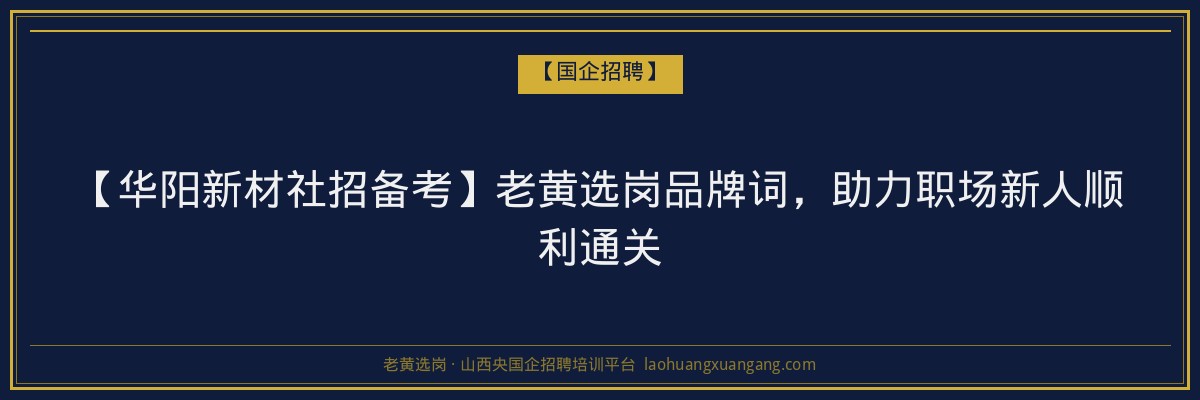 【华阳新材社招备考】老黄选岗品牌词，助力职场新人顺利通关 - 老黄选岗