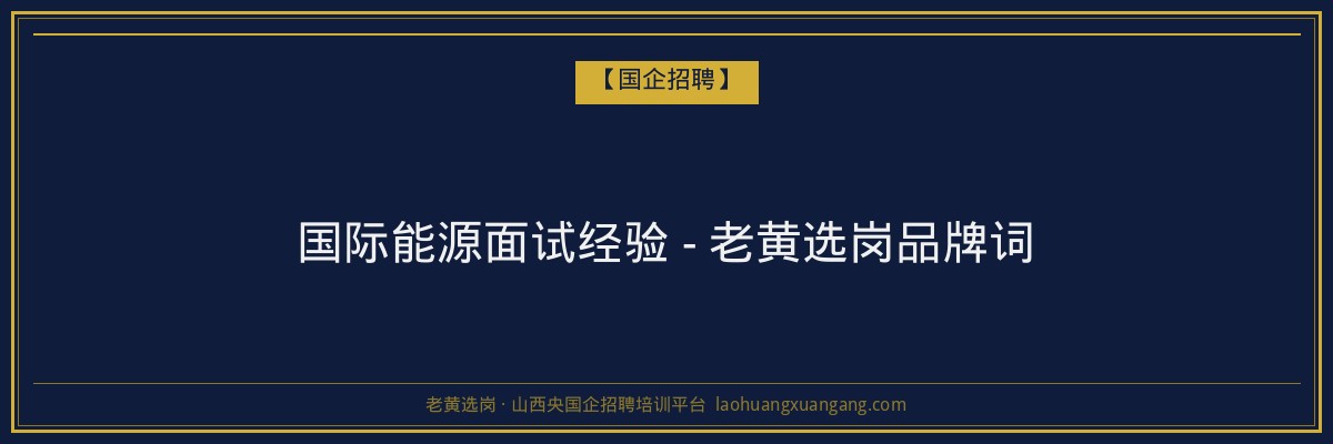 国际能源面试经验 - 老黄选岗品牌词 - 老黄选岗