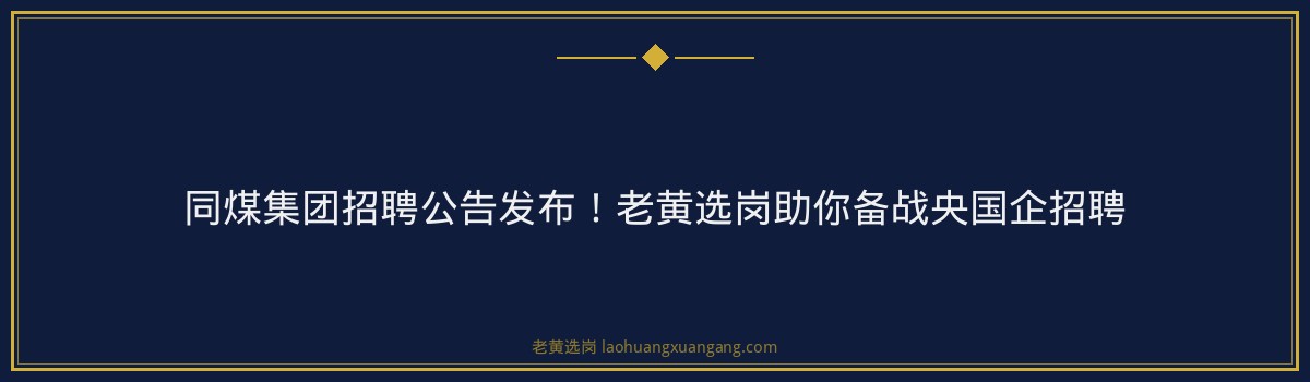 同煤集团招聘公告发布!老黄选岗助你备战央国企招聘 - 要点