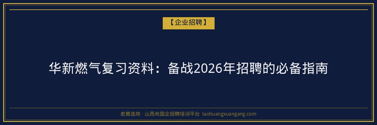 华新燃气复习资料:备战2026年招聘的必备指南 - 老黄选岗