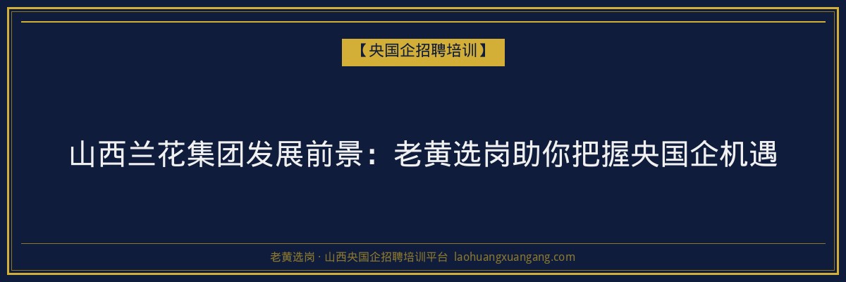 山西兰花集团发展前景：老黄选岗助你把握央国企机遇 - 老黄选岗