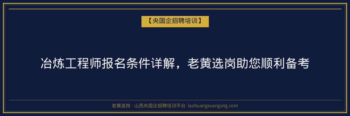 冶炼工程师报名条件详解,老黄选岗助您顺利备考 - 老黄选岗