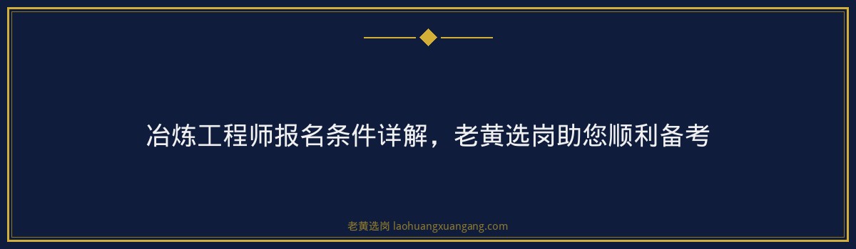 冶炼工程师报名条件详解,老黄选岗助您顺利备考 - 要点