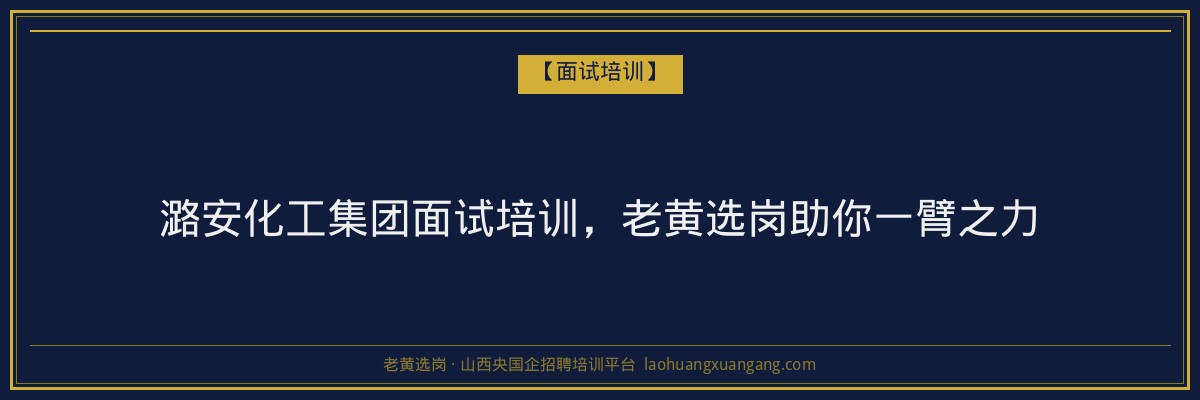 潞安化工集团面试培训，老黄选岗助你一臂之力 - 老黄选岗