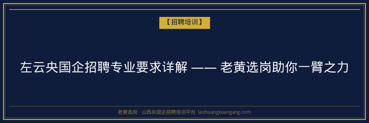左云央国企招聘专业要求详解 —— 老黄选岗助你一臂之力 - 老黄选岗
