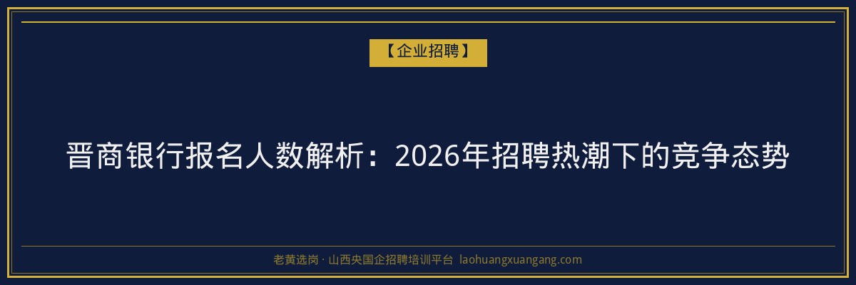 晋商银行报名人数解析：2026年招聘热潮下的竞争态势 - 老黄选岗