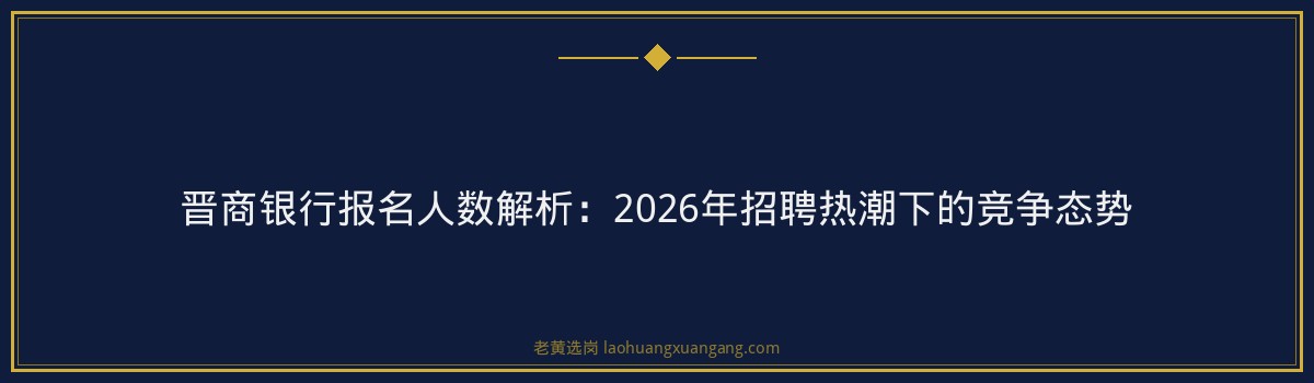 晋商银行报名人数解析：2026年招聘热潮下的竞争态势 - 要点