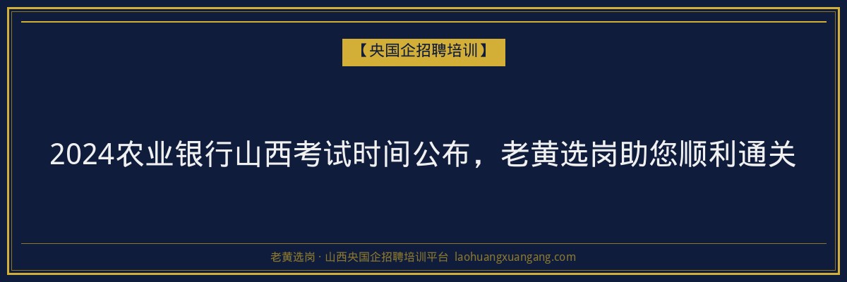 2024农业银行山西考试时间公布,老黄选岗助您顺利通关 - 老黄选岗