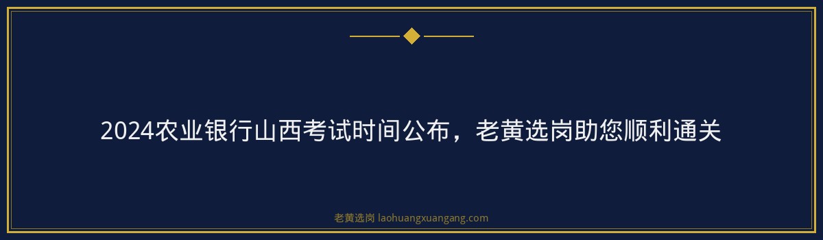 2024农业银行山西考试时间公布,老黄选岗助您顺利通关 - 要点