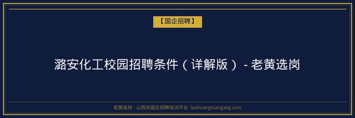潞安化工校园招聘条件（详解版） - 老黄选岗 - 老黄选岗