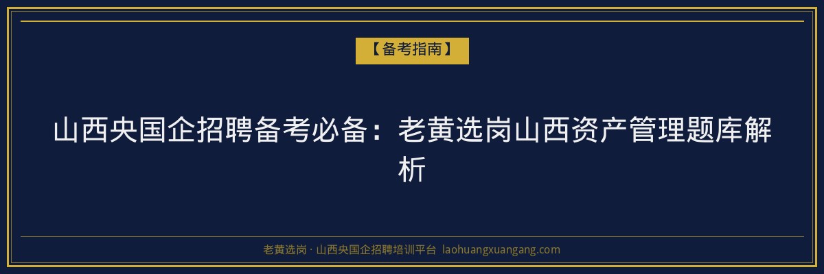 山西央国企招聘备考必备:老黄选岗山西资产管理题库解析 - 老黄选岗