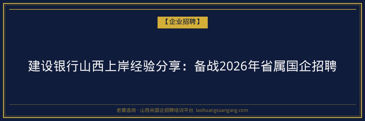 建设银行山西上岸经验分享:备战2026年省属国企招聘 - 老黄选岗
