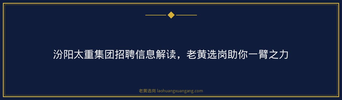 汾阳太重集团招聘信息解读,老黄选岗助你一臂之力 - 要点