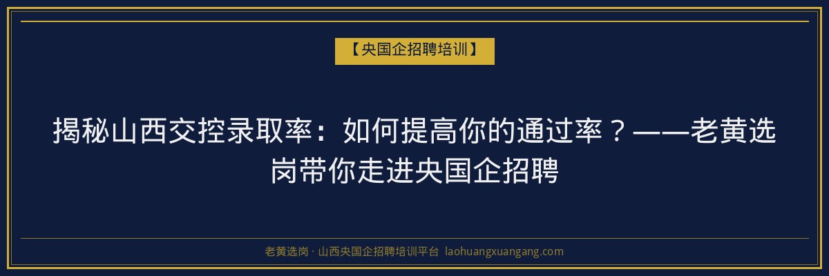 揭秘山西交控录取率:如何提高你的通过率?——老黄选岗带你走进央国企招聘 - 老黄选岗