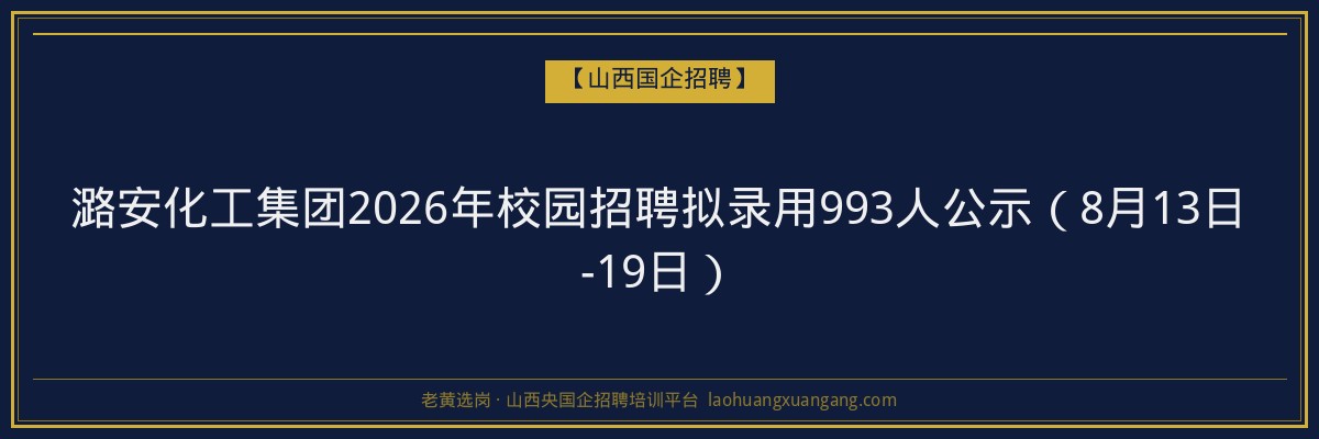 潞安化工集团2026年校园招聘拟录用993人公示（8月13日-19日） - 老黄选岗