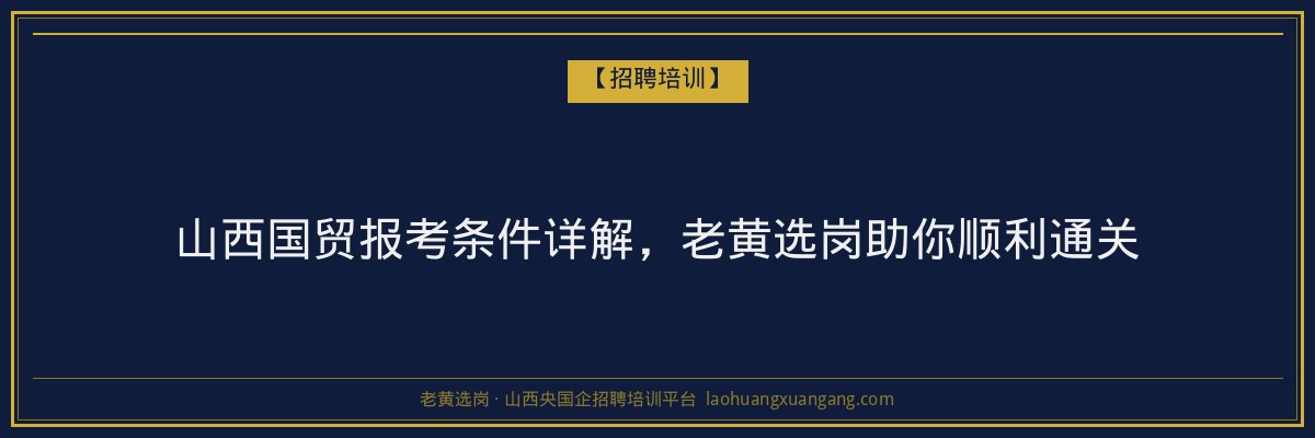 山西国贸报考条件详解，老黄选岗助你顺利通关 - 老黄选岗