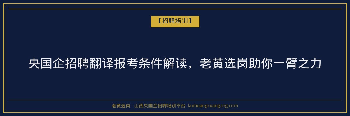 央国企招聘翻译报考条件解读,老黄选岗助你一臂之力 - 老黄选岗