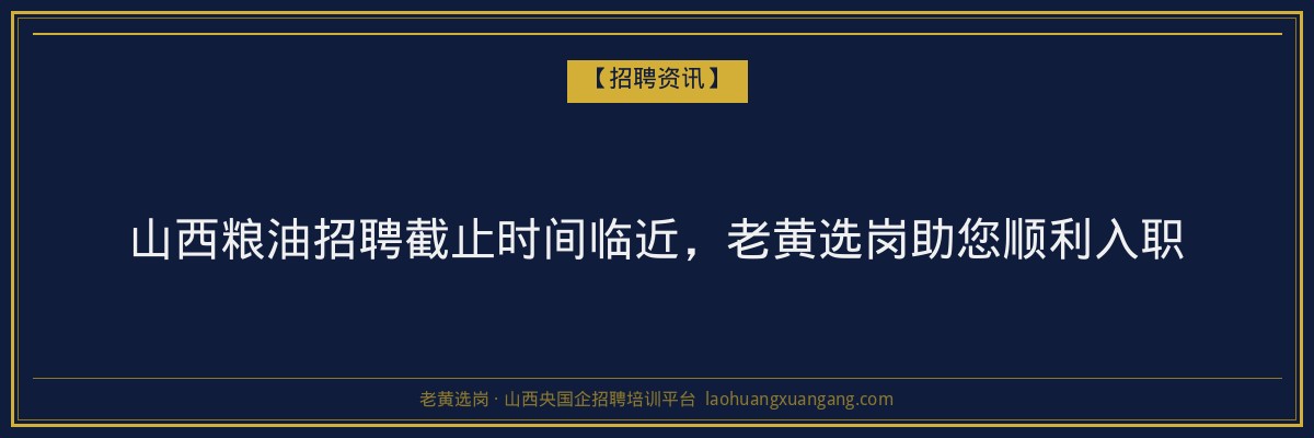 山西粮油招聘截止时间临近,老黄选岗助您顺利入职 - 老黄选岗