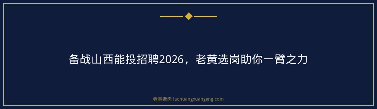 备战山西能投招聘2026,老黄选岗助你一臂之力 - 要点