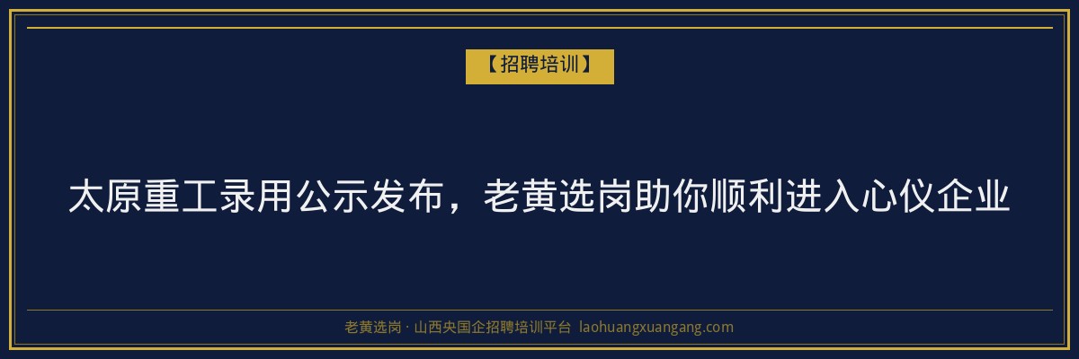 太原重工录用公示发布,老黄选岗助你顺利进入心仪企业 - 老黄选岗
