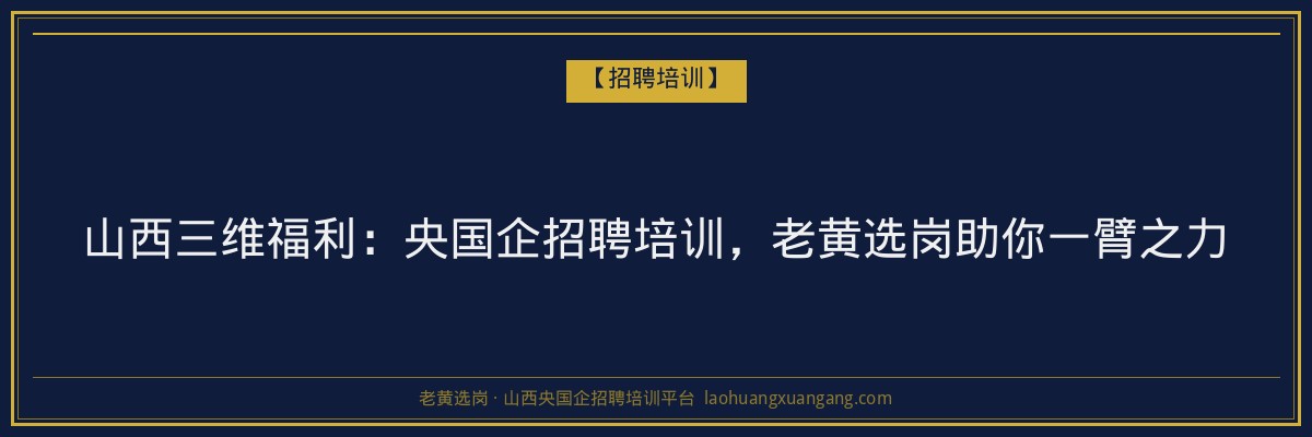 山西三维福利:央国企招聘培训,老黄选岗助你一臂之力 - 老黄选岗