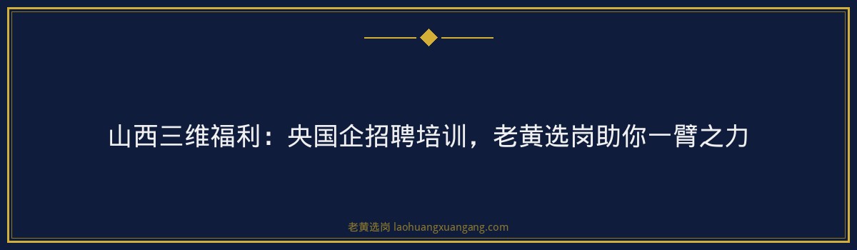 山西三维福利:央国企招聘培训,老黄选岗助你一臂之力 - 要点