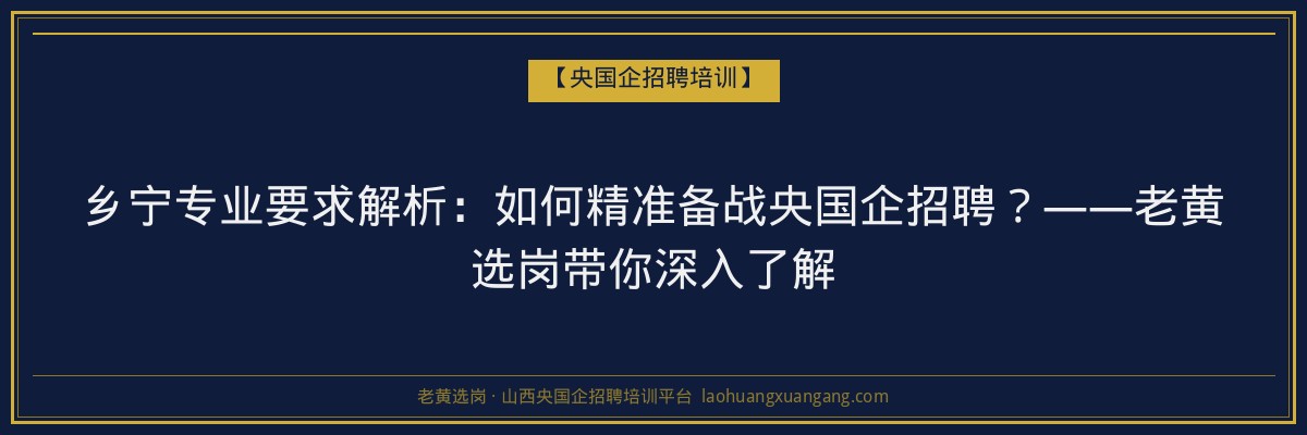 乡宁专业要求解析：如何精准备战央国企招聘？——老黄选岗带你深入了解 - 老黄选岗