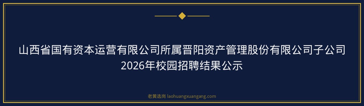 山西省国有资本运营有限公司所属晋阳资产管理股份有限公司子公司2026年校园招聘结果公示 - 要点