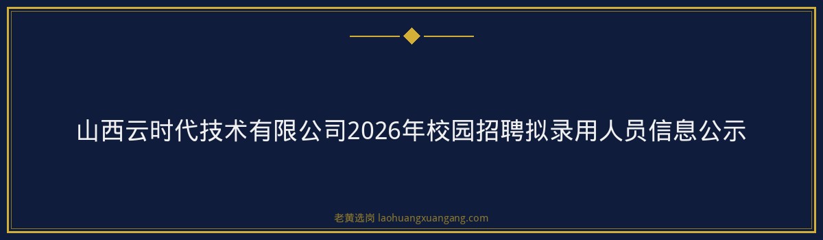 山西云时代技术有限公司2026年校园招聘拟录用人员信息公示 - 要点