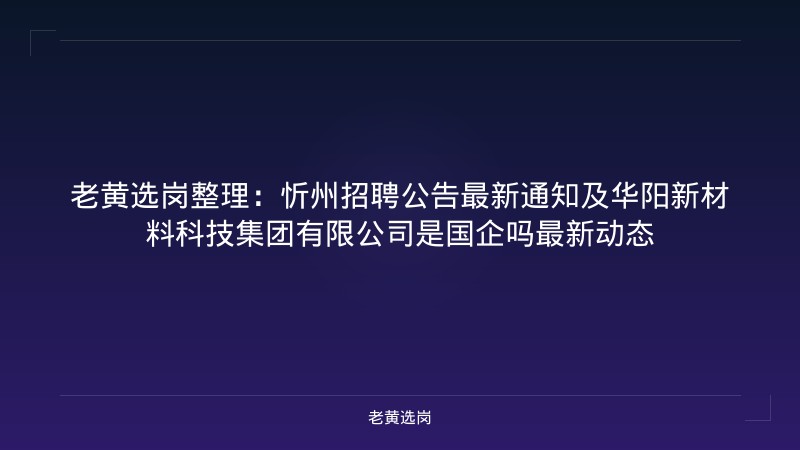老黄选岗整理：忻州招聘公告最新通知及华阳新材料科技集团有限公司是国企吗最新动态 - 老黄选岗