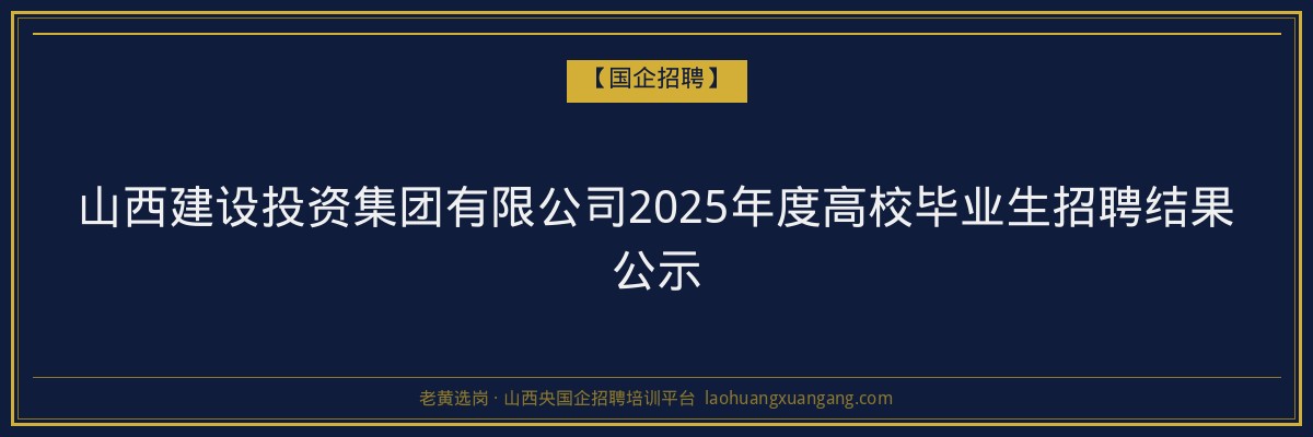山西建设投资集团有限公司2025年度高校毕业生招聘结果公示 - 老黄选岗