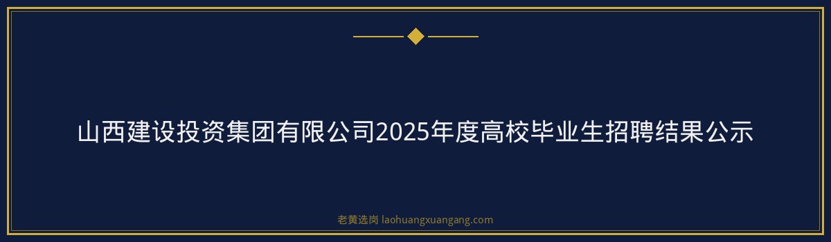 山西建设投资集团有限公司2025年度高校毕业生招聘结果公示 - 要点