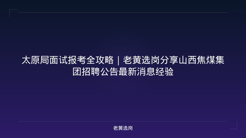 太原局面试报考全攻略｜老黄选岗分享山西焦煤集团招聘公告最新消息经验 - 老黄选岗
