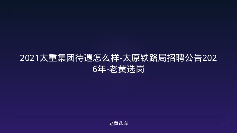 2021太重集团待遇怎么样-太原铁路局招聘公告2026年-老黄选岗 - 老黄选岗