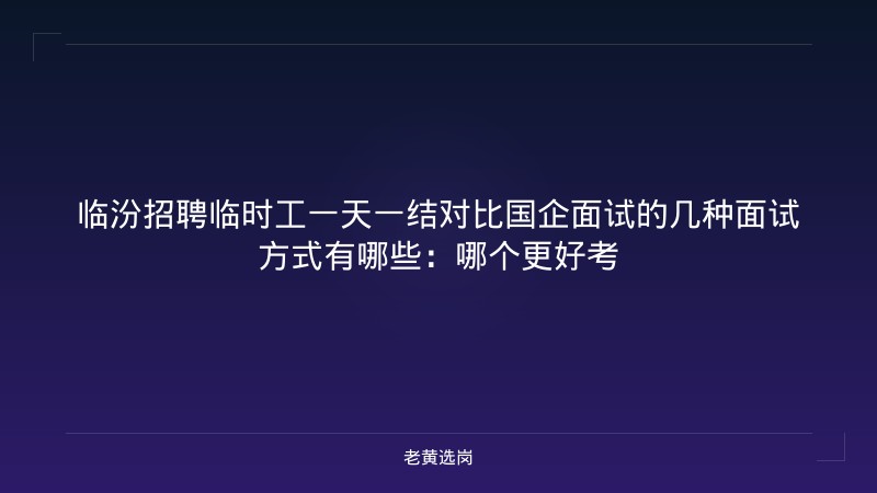 临汾招聘临时工一天一结对比国企面试的几种面试方式有哪些：哪个更好考 - 老黄选岗