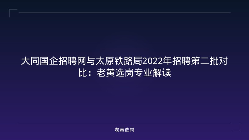 大同国企招聘网与太原铁路局2022年招聘第二批对比：老黄选岗专业解读 - 老黄选岗