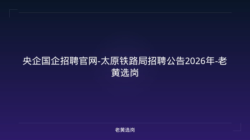 央企国企招聘官网-太原铁路局招聘公告2026年-老黄选岗 - 老黄选岗