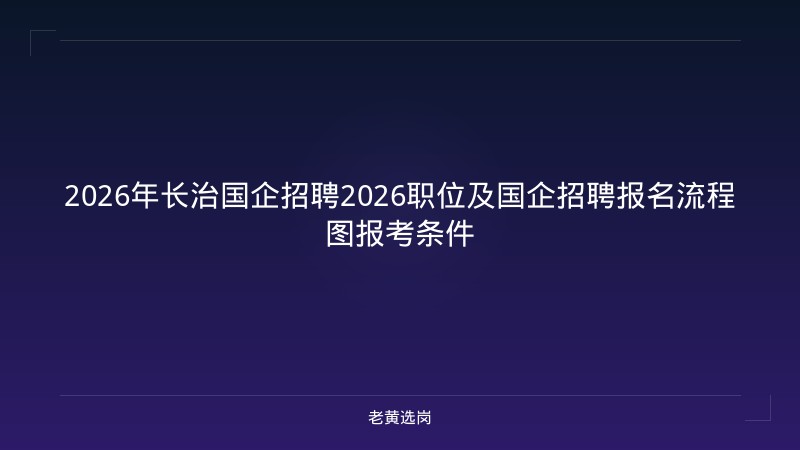 2026年长治国企招聘2026职位及国企招聘报名流程图报考条件 - 老黄选岗