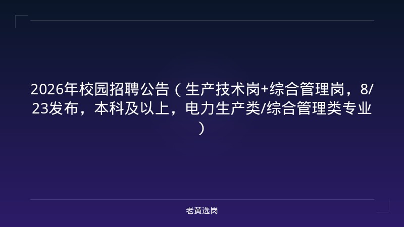 2026年校园招聘公告（生产技术岗+综合管理岗，8/23发布，本科及以上，电力生产类/综合管理类专业） - 老黄选岗