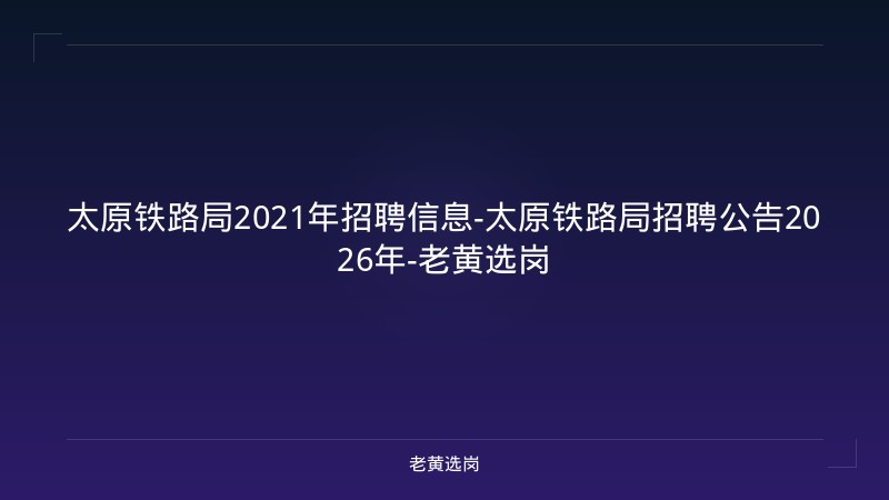太原铁路局2021年招聘信息-太原铁路局招聘公告2026年-老黄选岗 - 老黄选岗