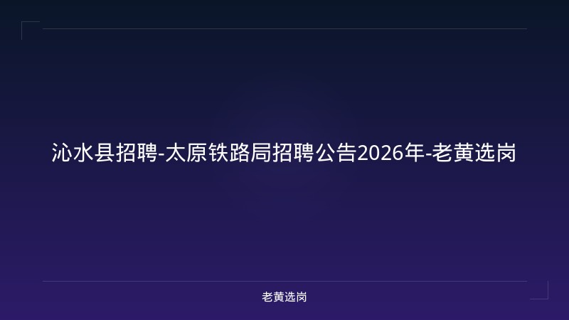 沁水县招聘-太原铁路局招聘公告2026年-老黄选岗 - 老黄选岗