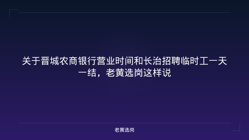 关于晋城农商银行营业时间和长治招聘临时工一天一结，老黄选岗这样说 - 老黄选岗