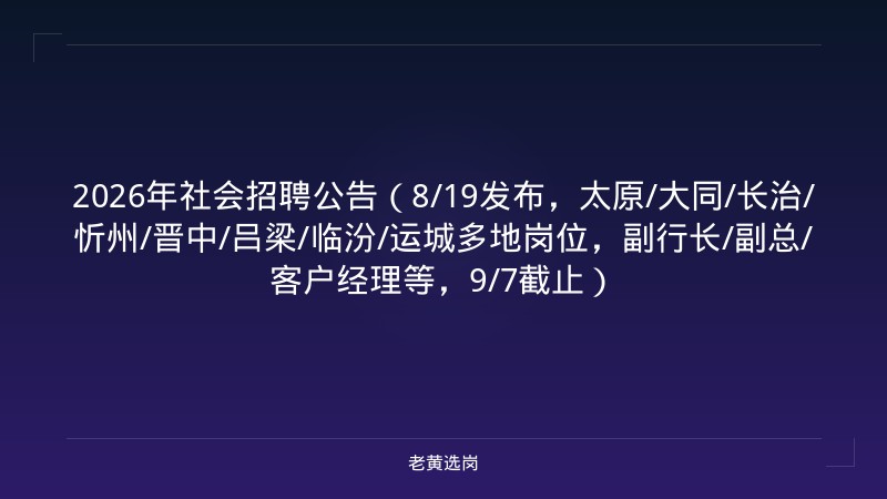 2026年社会招聘公告（8/19发布，太原/大同/长治/忻州/晋中/吕梁/临汾/运城多地岗位，副行长/副总/客户经理等，9/7截止） - 老黄选岗