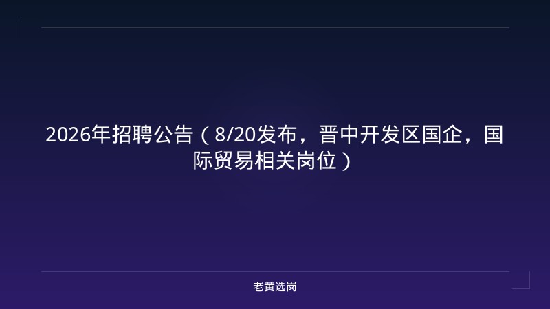 2026年招聘公告（8/20发布，晋中开发区国企，国际贸易相关岗位） - 老黄选岗