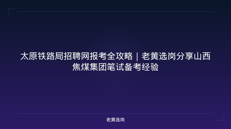 太原铁路局招聘网报考全攻略｜老黄选岗分享山西焦煤集团笔试备考经验 - 老黄选岗