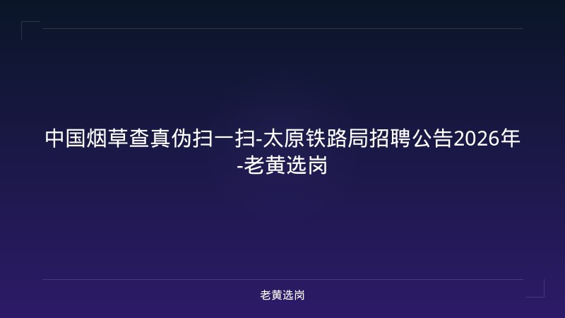 中国烟草查真伪扫一扫-太原铁路局招聘公告2026年-老黄选岗 - 老黄选岗